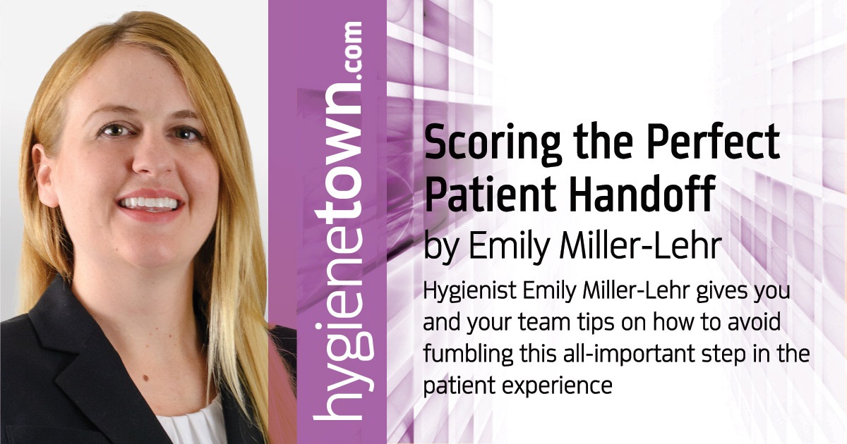 Scoring the Perfect Patient Handoff Hygienist Emily Miller-Lehr gives you and your team tips on how to avoid fumbling this all-important step in the patient experience.