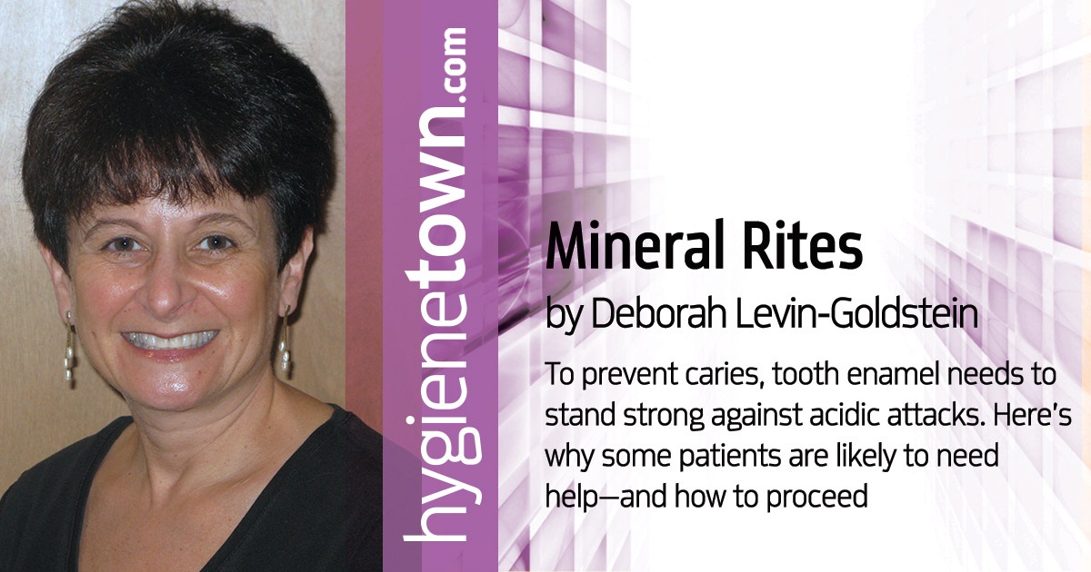 Mineral Rites To prevent caries, tooth enamel needs to stand strong against acidic attacks. Here’s why some patients are likely to need help—and how to proceed